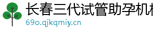 长春三代试管助孕机构	